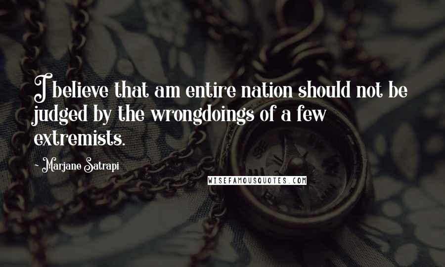 Marjane Satrapi Quotes: I believe that am entire nation should not be judged by the wrongdoings of a few extremists.