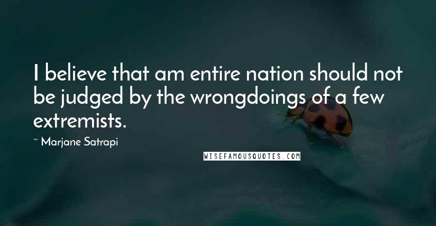 Marjane Satrapi Quotes: I believe that am entire nation should not be judged by the wrongdoings of a few extremists.