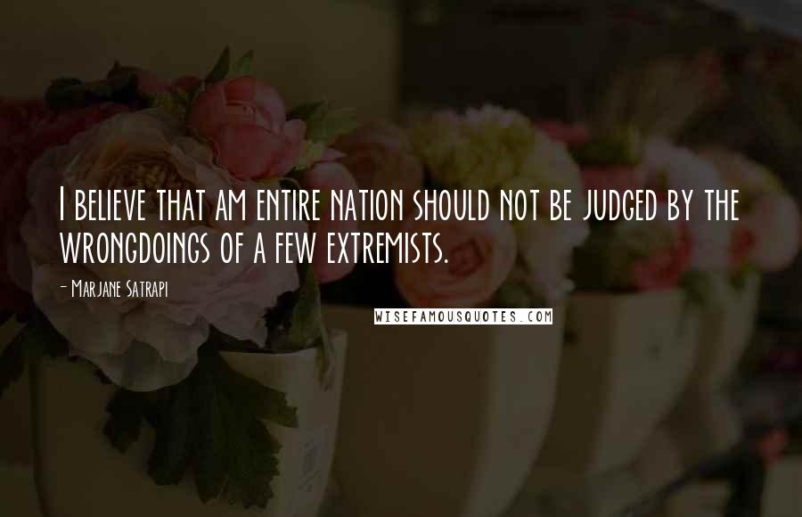 Marjane Satrapi Quotes: I believe that am entire nation should not be judged by the wrongdoings of a few extremists.