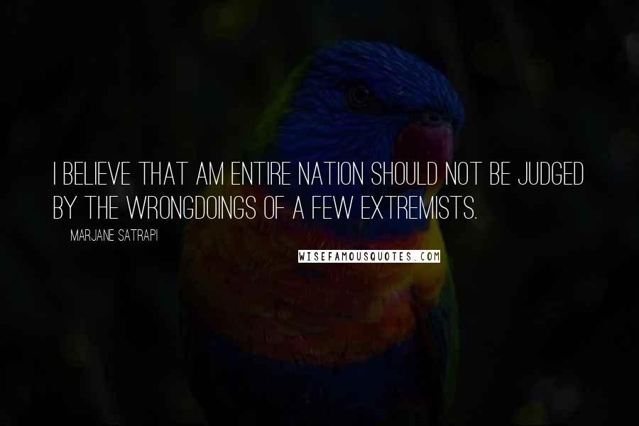 Marjane Satrapi Quotes: I believe that am entire nation should not be judged by the wrongdoings of a few extremists.