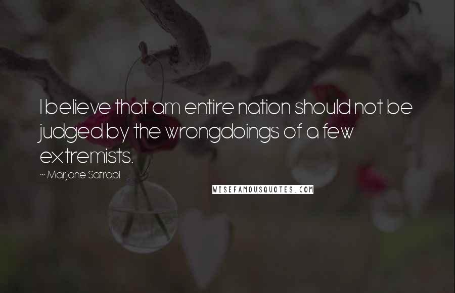 Marjane Satrapi Quotes: I believe that am entire nation should not be judged by the wrongdoings of a few extremists.