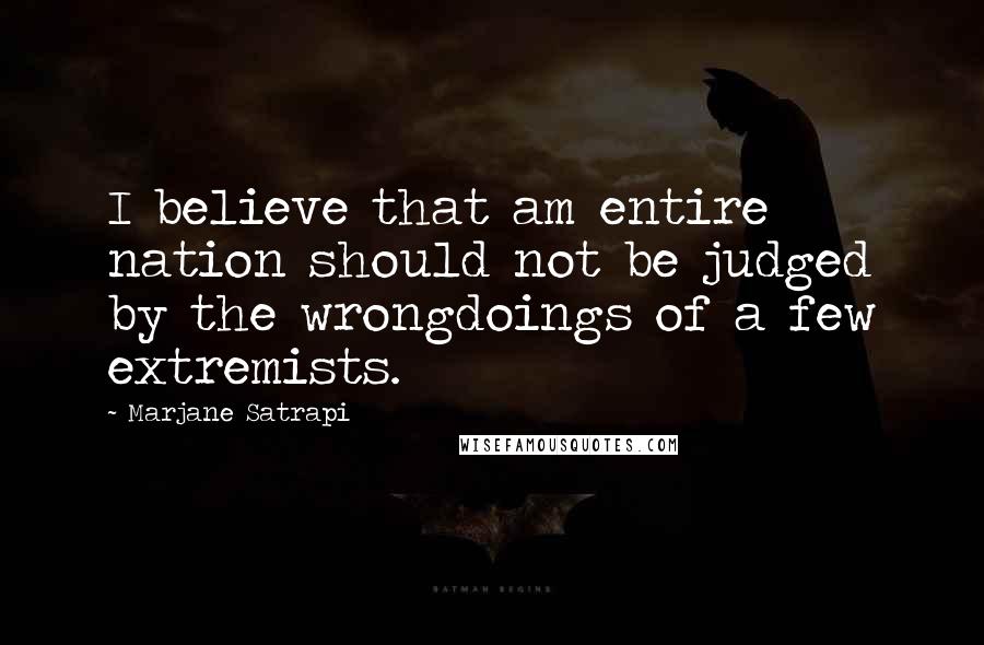 Marjane Satrapi Quotes: I believe that am entire nation should not be judged by the wrongdoings of a few extremists.