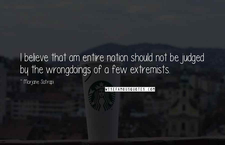 Marjane Satrapi Quotes: I believe that am entire nation should not be judged by the wrongdoings of a few extremists.