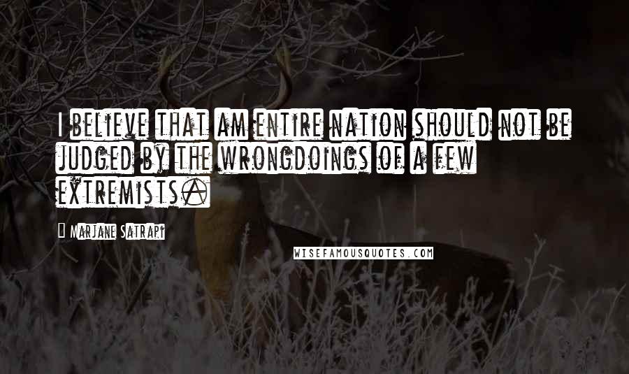 Marjane Satrapi Quotes: I believe that am entire nation should not be judged by the wrongdoings of a few extremists.