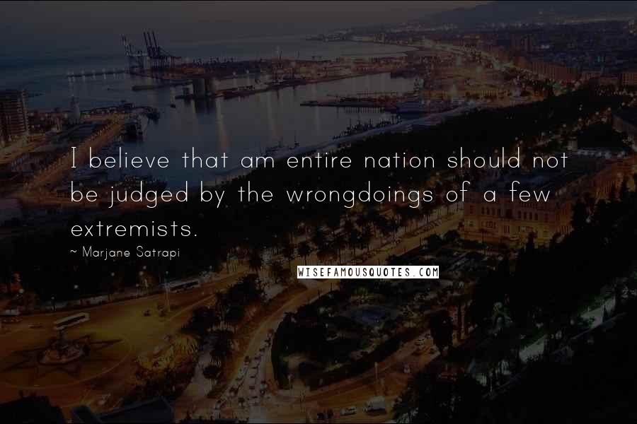 Marjane Satrapi Quotes: I believe that am entire nation should not be judged by the wrongdoings of a few extremists.