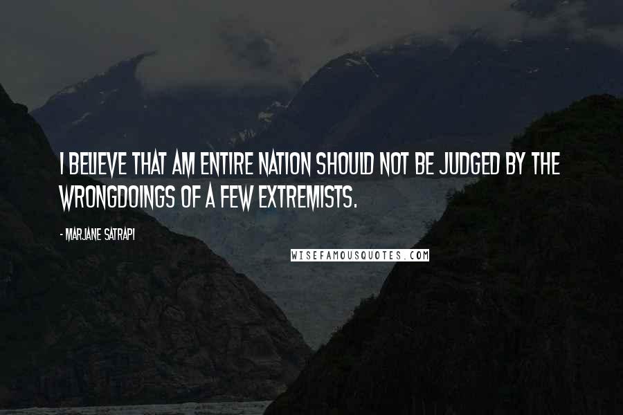 Marjane Satrapi Quotes: I believe that am entire nation should not be judged by the wrongdoings of a few extremists.