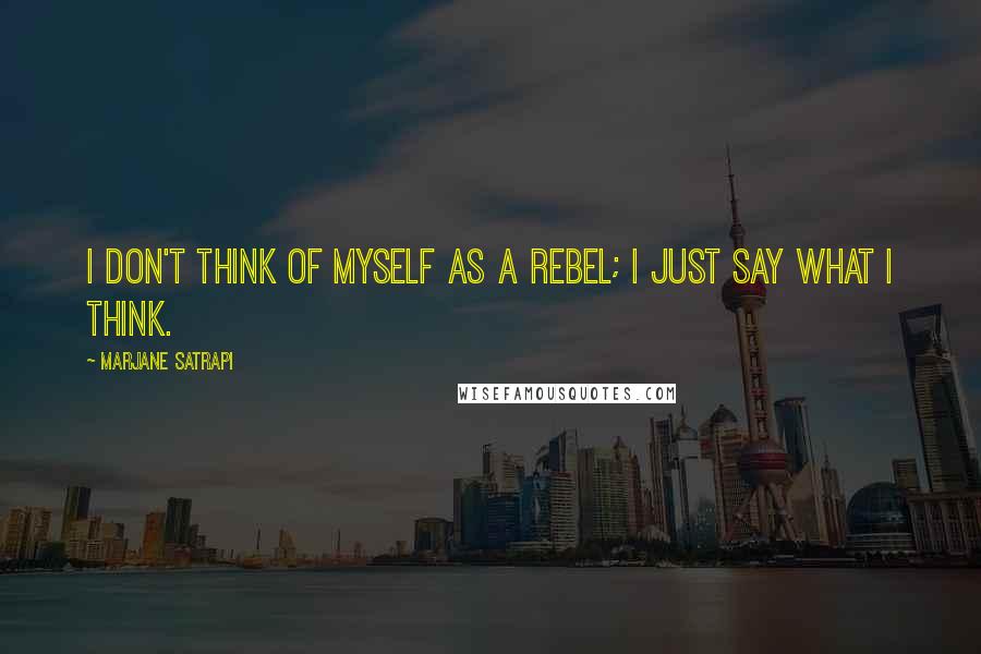 Marjane Satrapi Quotes: I don't think of myself as a rebel; I just say what I think.