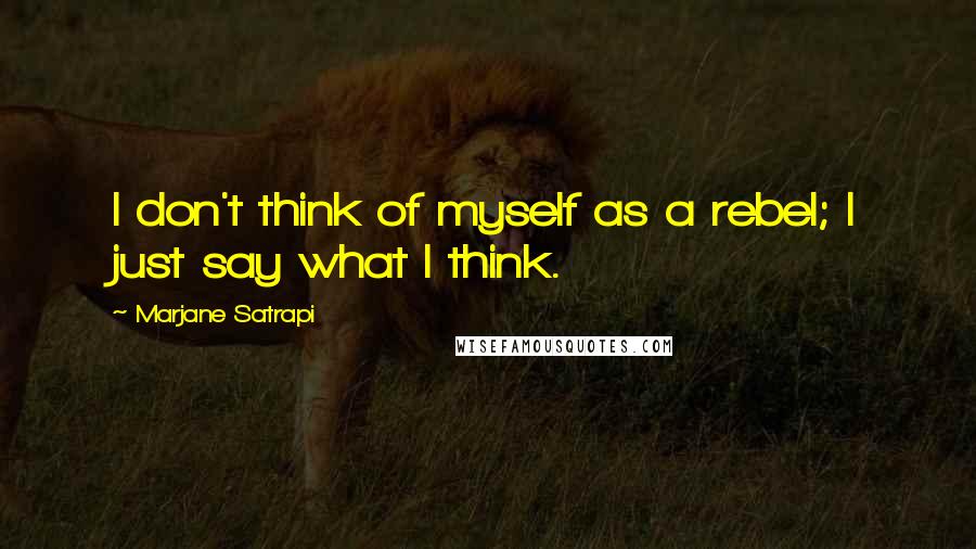 Marjane Satrapi Quotes: I don't think of myself as a rebel; I just say what I think.