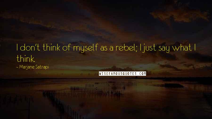 Marjane Satrapi Quotes: I don't think of myself as a rebel; I just say what I think.