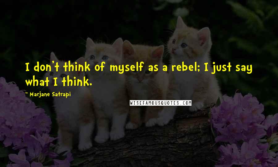 Marjane Satrapi Quotes: I don't think of myself as a rebel; I just say what I think.