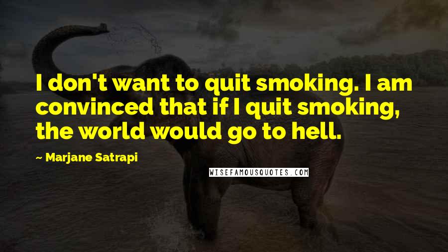 Marjane Satrapi Quotes: I don't want to quit smoking. I am convinced that if I quit smoking, the world would go to hell.