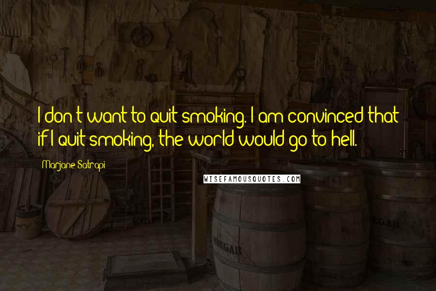 Marjane Satrapi Quotes: I don't want to quit smoking. I am convinced that if I quit smoking, the world would go to hell.