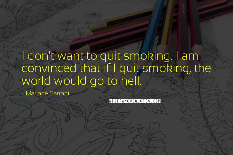 Marjane Satrapi Quotes: I don't want to quit smoking. I am convinced that if I quit smoking, the world would go to hell.