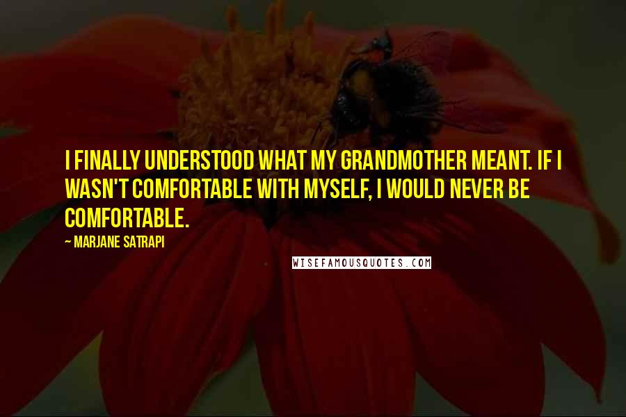 Marjane Satrapi Quotes: I finally understood what my grandmother meant. If I wasn't comfortable with myself, I would never be comfortable.