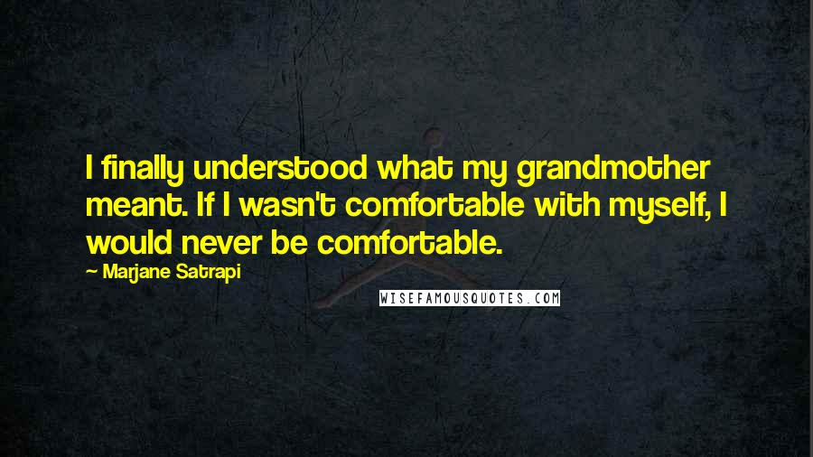 Marjane Satrapi Quotes: I finally understood what my grandmother meant. If I wasn't comfortable with myself, I would never be comfortable.