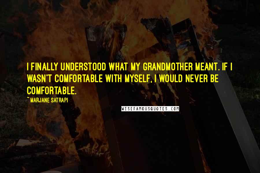 Marjane Satrapi Quotes: I finally understood what my grandmother meant. If I wasn't comfortable with myself, I would never be comfortable.