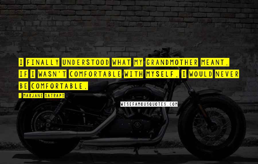 Marjane Satrapi Quotes: I finally understood what my grandmother meant. If I wasn't comfortable with myself, I would never be comfortable.