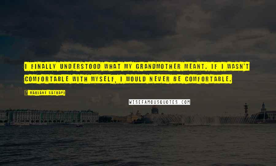 Marjane Satrapi Quotes: I finally understood what my grandmother meant. If I wasn't comfortable with myself, I would never be comfortable.