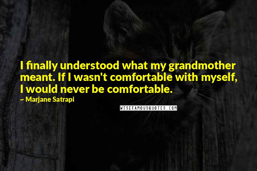 Marjane Satrapi Quotes: I finally understood what my grandmother meant. If I wasn't comfortable with myself, I would never be comfortable.