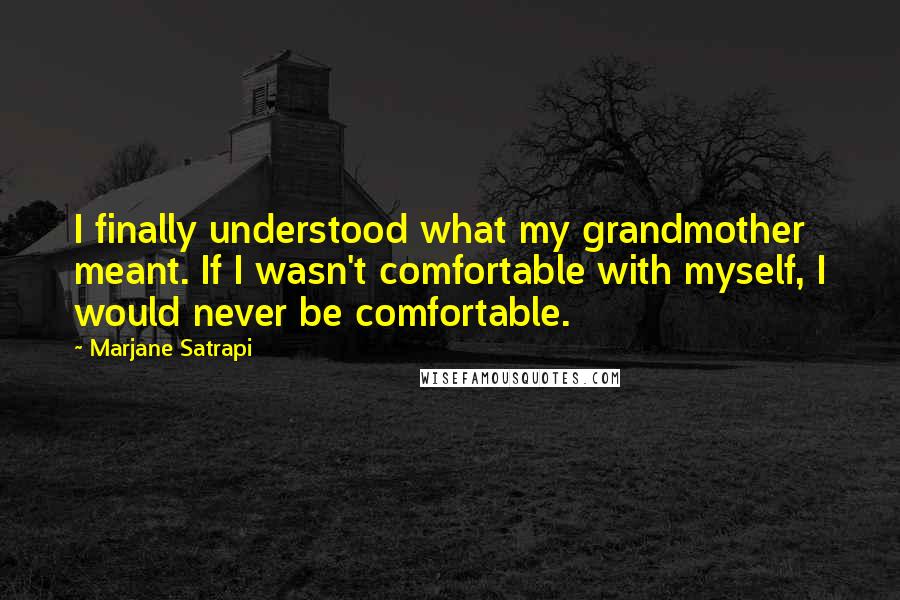 Marjane Satrapi Quotes: I finally understood what my grandmother meant. If I wasn't comfortable with myself, I would never be comfortable.