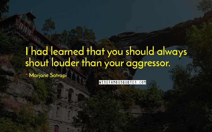 Marjane Satrapi Quotes: I had learned that you should always shout louder than your aggressor.