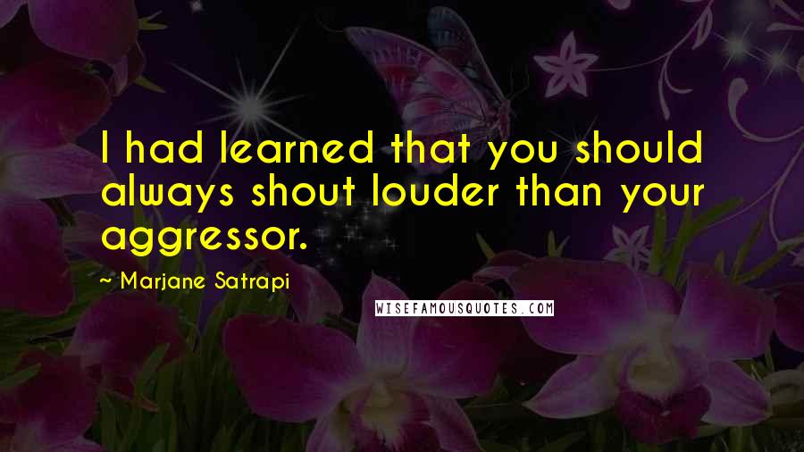 Marjane Satrapi Quotes: I had learned that you should always shout louder than your aggressor.