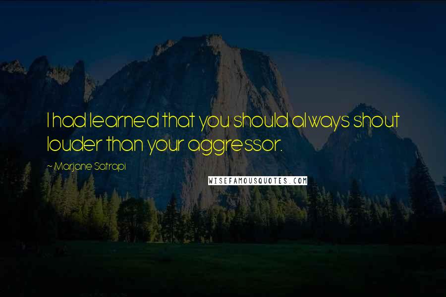 Marjane Satrapi Quotes: I had learned that you should always shout louder than your aggressor.