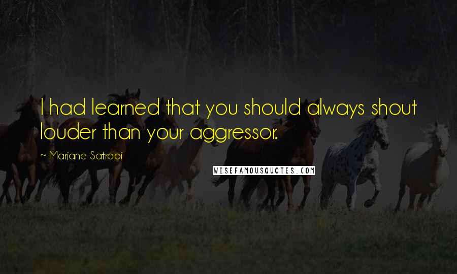 Marjane Satrapi Quotes: I had learned that you should always shout louder than your aggressor.