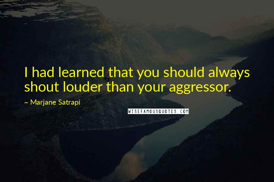 Marjane Satrapi Quotes: I had learned that you should always shout louder than your aggressor.