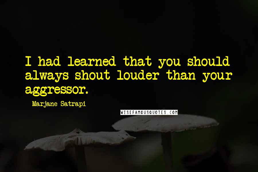 Marjane Satrapi Quotes: I had learned that you should always shout louder than your aggressor.