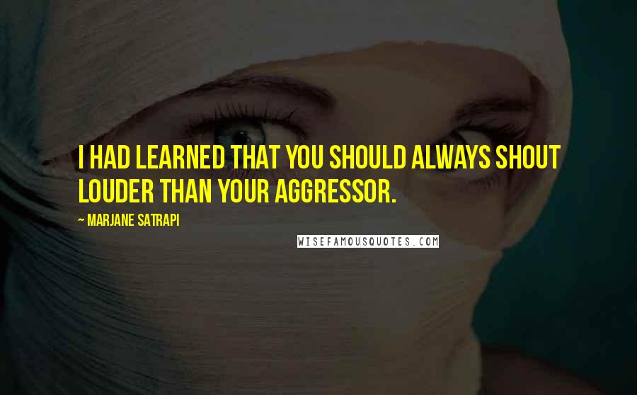 Marjane Satrapi Quotes: I had learned that you should always shout louder than your aggressor.