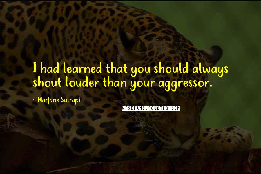 Marjane Satrapi Quotes: I had learned that you should always shout louder than your aggressor.