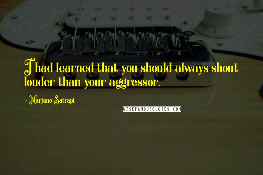 Marjane Satrapi Quotes: I had learned that you should always shout louder than your aggressor.