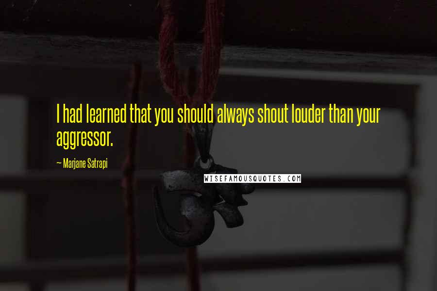 Marjane Satrapi Quotes: I had learned that you should always shout louder than your aggressor.