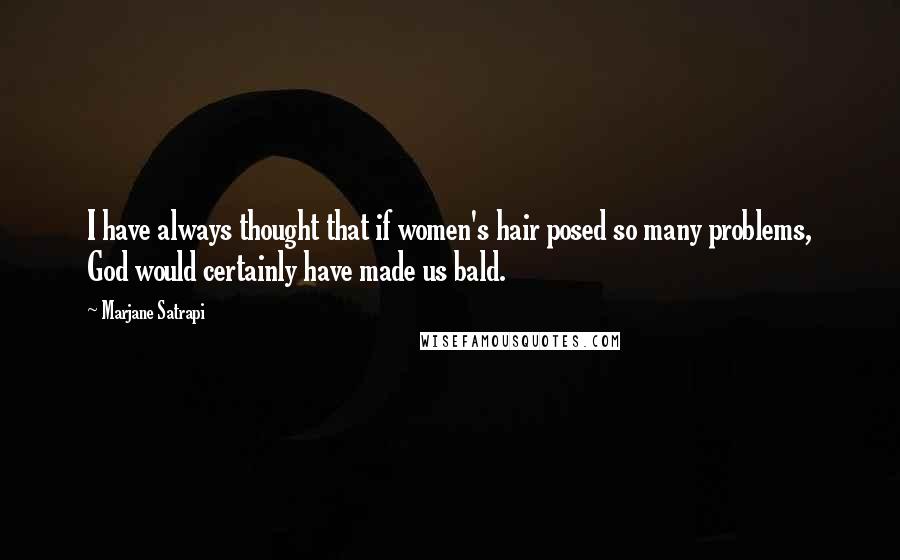 Marjane Satrapi Quotes: I have always thought that if women's hair posed so many problems, God would certainly have made us bald.