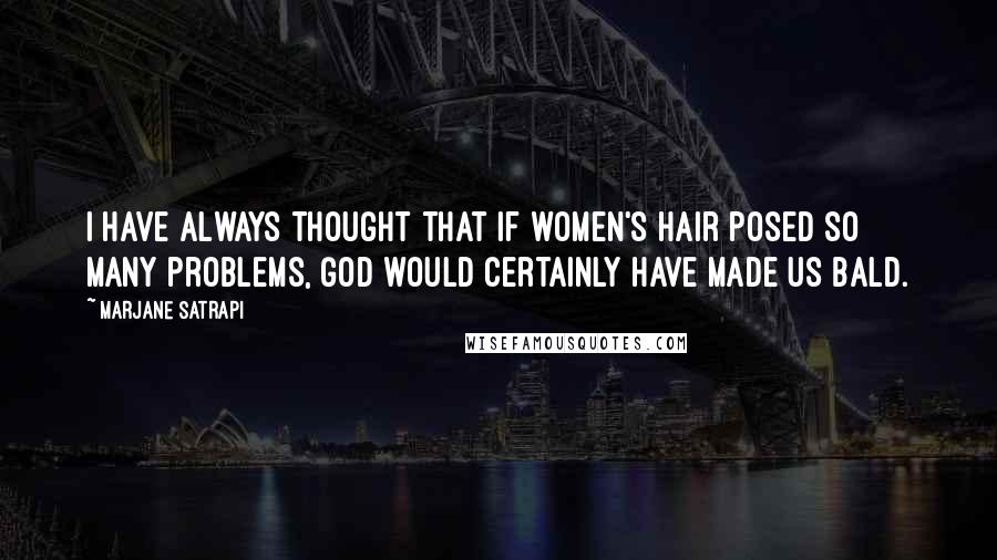 Marjane Satrapi Quotes: I have always thought that if women's hair posed so many problems, God would certainly have made us bald.