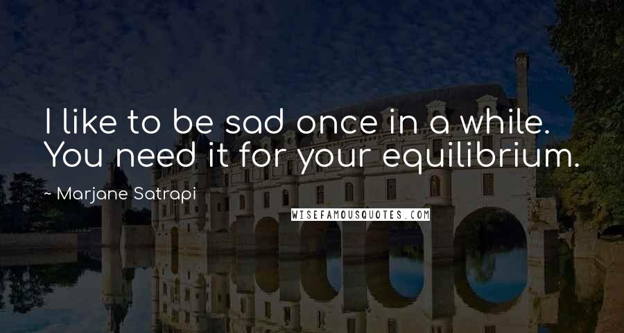 Marjane Satrapi Quotes: I like to be sad once in a while. You need it for your equilibrium.