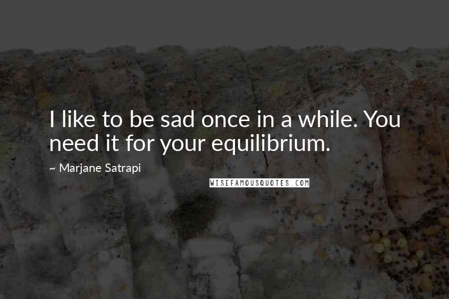 Marjane Satrapi Quotes: I like to be sad once in a while. You need it for your equilibrium.