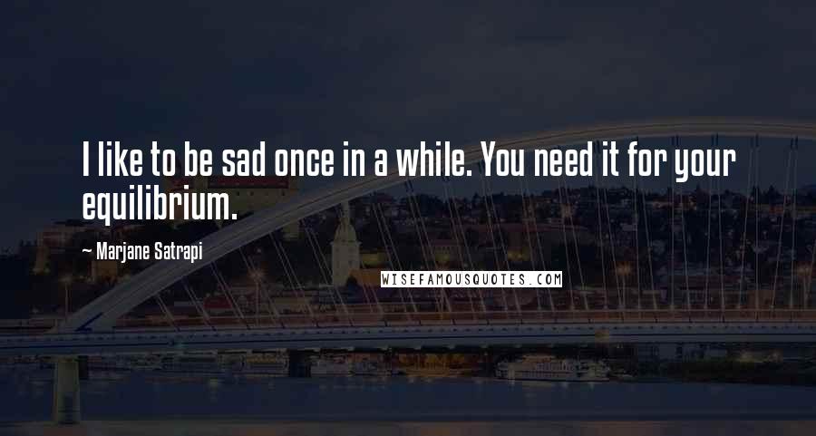 Marjane Satrapi Quotes: I like to be sad once in a while. You need it for your equilibrium.