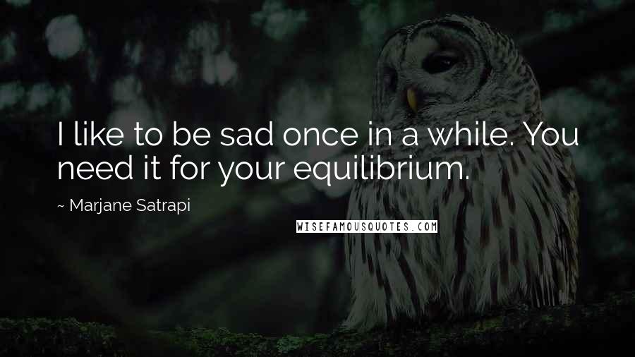 Marjane Satrapi Quotes: I like to be sad once in a while. You need it for your equilibrium.