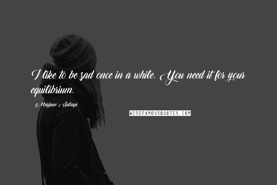 Marjane Satrapi Quotes: I like to be sad once in a while. You need it for your equilibrium.