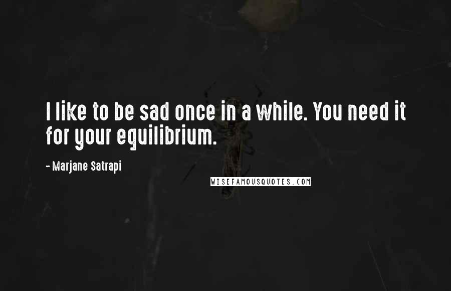 Marjane Satrapi Quotes: I like to be sad once in a while. You need it for your equilibrium.