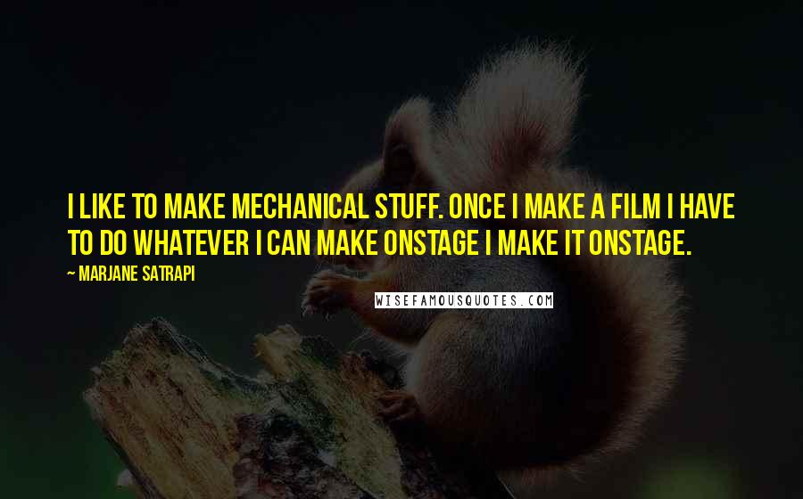 Marjane Satrapi Quotes: I like to make mechanical stuff. Once I make a film I have to do whatever I can make onstage I make it onstage.