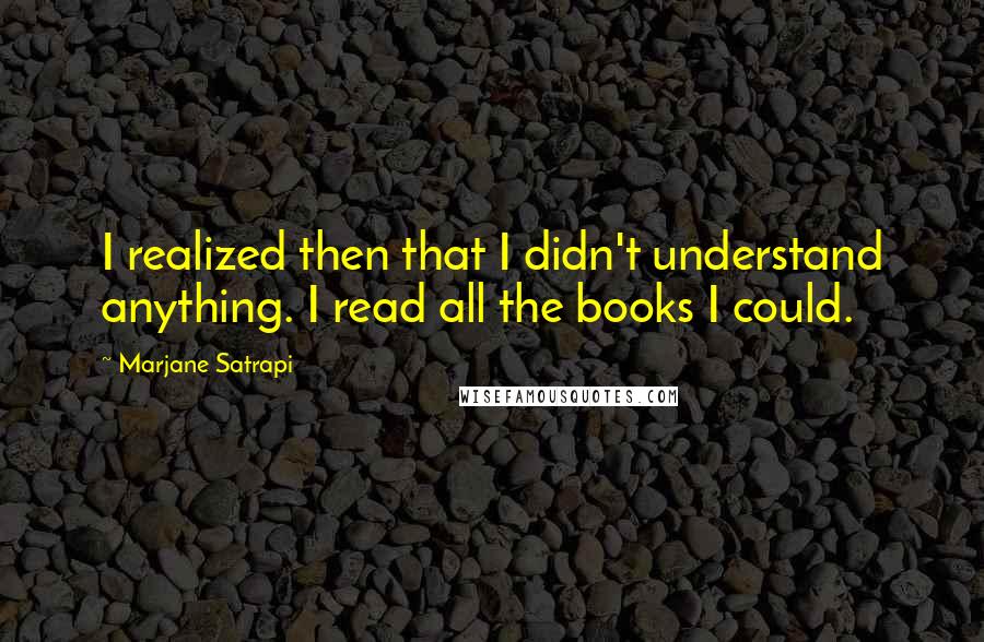 Marjane Satrapi Quotes: I realized then that I didn't understand anything. I read all the books I could.