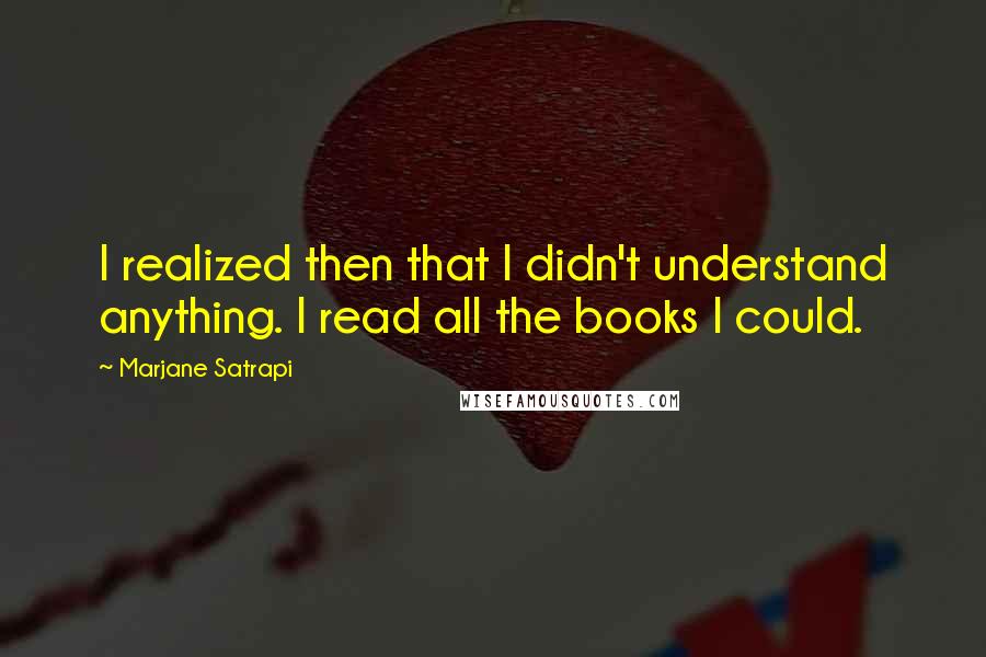 Marjane Satrapi Quotes: I realized then that I didn't understand anything. I read all the books I could.