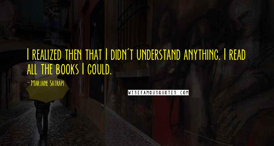 Marjane Satrapi Quotes: I realized then that I didn't understand anything. I read all the books I could.