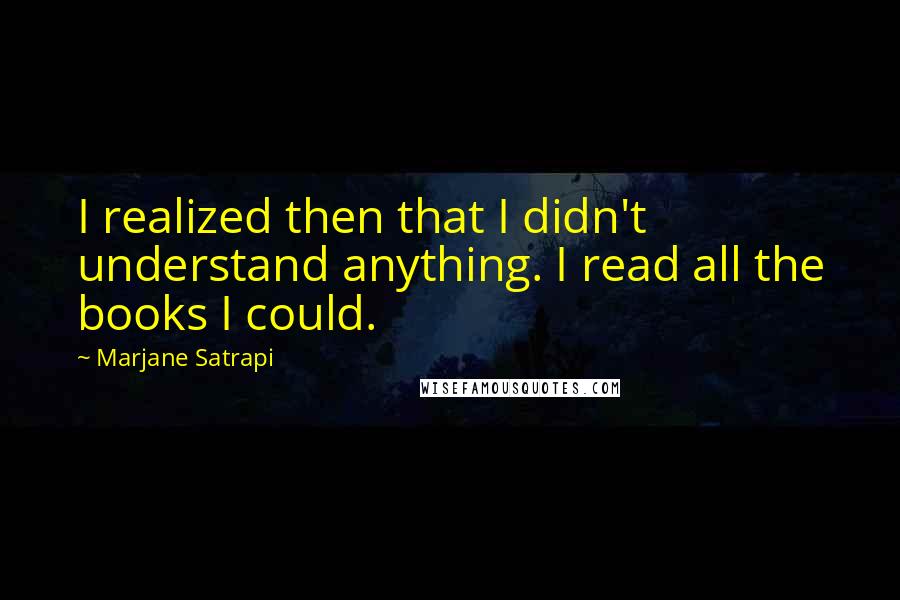 Marjane Satrapi Quotes: I realized then that I didn't understand anything. I read all the books I could.