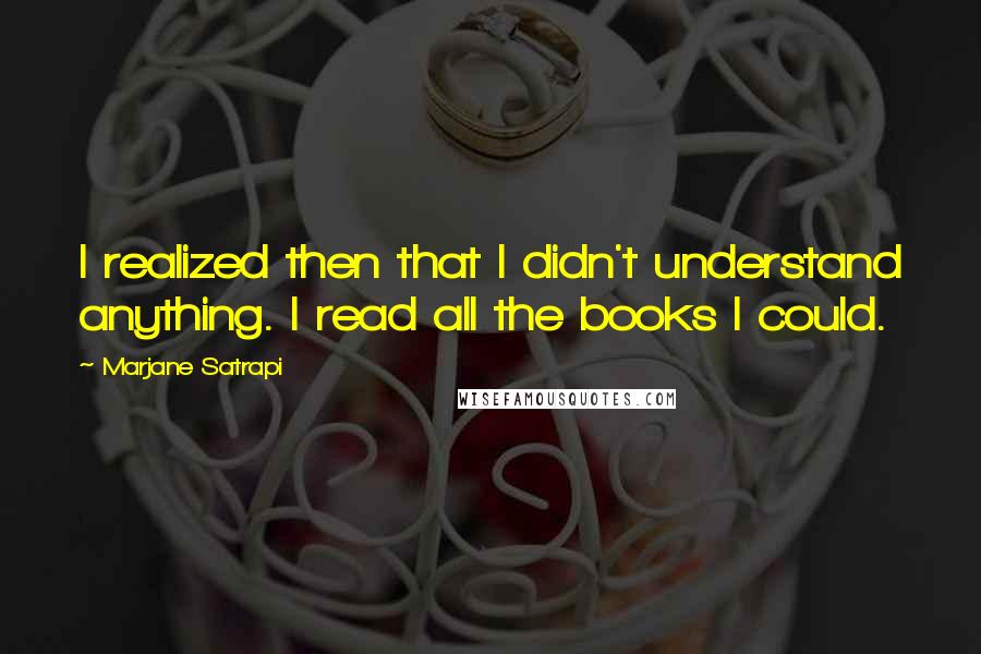 Marjane Satrapi Quotes: I realized then that I didn't understand anything. I read all the books I could.