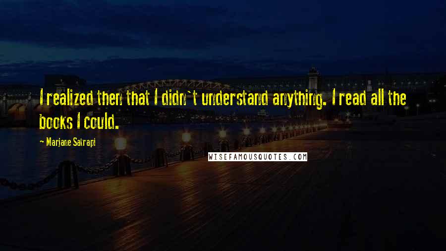 Marjane Satrapi Quotes: I realized then that I didn't understand anything. I read all the books I could.