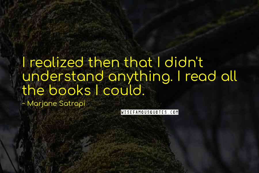 Marjane Satrapi Quotes: I realized then that I didn't understand anything. I read all the books I could.